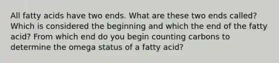 All fatty acids have two ends. What are these two ends called? Which is considered the beginning and which the end of the fatty acid? From which end do you begin counting carbons to determine the omega status of a fatty acid?