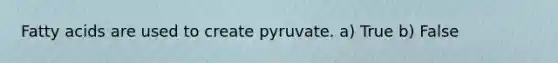 Fatty acids are used to create pyruvate. a) True b) False