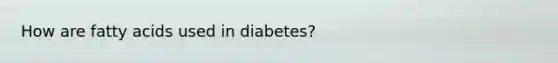 How are fatty acids used in diabetes?