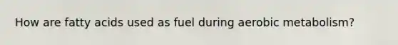 How are <a href='https://www.questionai.com/knowledge/kXSfyghuEN-fatty-acids' class='anchor-knowledge'>fatty acids</a> used as fuel during aerobic metabolism?