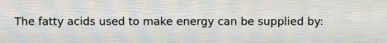 The fatty acids used to make energy can be supplied by: