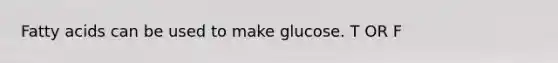 Fatty acids can be used to make glucose. T OR F