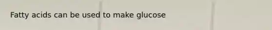 Fatty acids can be used to make glucose