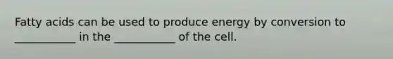 Fatty acids can be used to produce energy by conversion to ___________ in the ___________ of the cell.