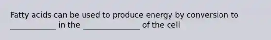 Fatty acids can be used to produce energy by conversion to ____________ in the _______________ of the cell