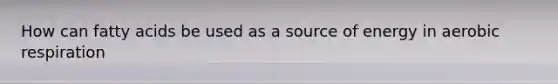 How can fatty acids be used as a source of energy in aerobic respiration