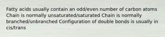 Fatty acids usually contain an odd/even number of carbon atoms Chain is normally unsaturated/saturated Chain is normally branched/unbranched Configuration of double bonds is usually in cis/trans