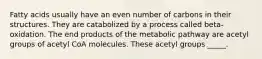 Fatty acids usually have an even number of carbons in their structures. They are catabolized by a process called beta-oxidation. The end products of the metabolic pathway are acetyl groups of acetyl CoA molecules. These acetyl groups _____.