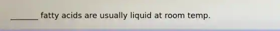 _______ fatty acids are usually liquid at room temp.