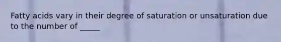 Fatty acids vary in their degree of saturation or unsaturation due to the number of _____