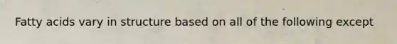 Fatty acids vary in structure based on all of the following except