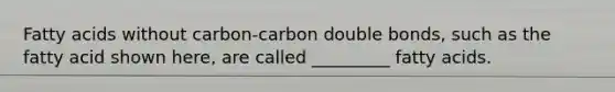 Fatty acids without carbon-carbon double bonds, such as the fatty acid shown here, are called _________ fatty acids.