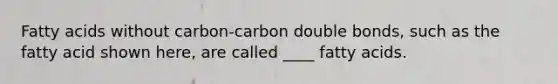 Fatty acids without carbon-carbon double bonds, such as the fatty acid shown here, are called ____ fatty acids.