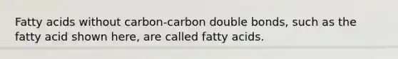 Fatty acids without carbon-carbon double bonds, such as the fatty acid shown here, are called fatty acids.