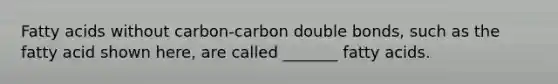 Fatty acids without carbon-carbon double bonds, such as the fatty acid shown here, are called _______ fatty acids.