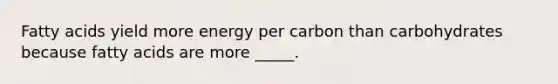 Fatty acids yield more energy per carbon than carbohydrates because fatty acids are more _____.