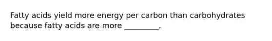 Fatty acids yield more energy per carbon than carbohydrates because fatty acids are more _________.