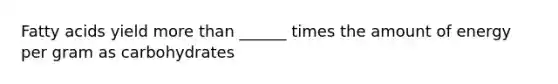 Fatty acids yield more than ______ times the amount of energy per gram as carbohydrates