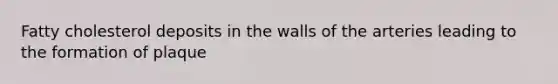 Fatty cholesterol deposits in the walls of the arteries leading to the formation of plaque