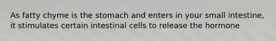 As fatty chyme is <a href='https://www.questionai.com/knowledge/kLccSGjkt8-the-stomach' class='anchor-knowledge'>the stomach</a> and enters in your small intestine, it stimulates certain intestinal cells to release the hormone