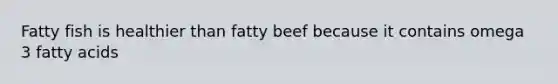 Fatty fish is healthier than fatty beef because it contains omega 3 fatty acids