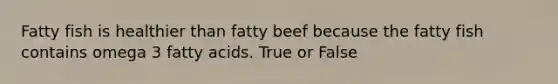 Fatty fish is healthier than fatty beef because the fatty fish contains omega 3 fatty acids. True or False