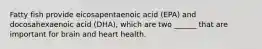 Fatty fish provide eicosapentaenoic acid (EPA) and docosahexaenoic acid (DHA), which are two ______ that are important for brain and heart health.