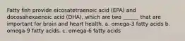 Fatty fish provide eicosatetraenoic acid (EPA) and docosahexaenoic acid (DHA), which are two ______ that are important for brain and heart health. a. omega-3 fatty acids b. omega-9 fatty acids. c. omega-6 fatty acids