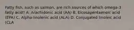 Fatty fish, such as salmon, are rich sources of which omega-3 fatty acid? A. Arachidonic acid (AA) B. Eicosapentaenoic acid (EPA) C. Alpha-linolenic acid (ALA) D. Conjugated linoleic acid (CLA