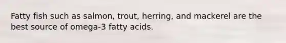 Fatty fish such as salmon, trout, herring, and mackerel are the best source of omega-3 fatty acids.