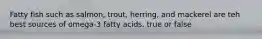 Fatty fish such as salmon, trout, herring, and mackerel are teh best sources of omega-3 fatty acids. true or false
