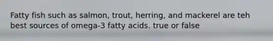 Fatty fish such as salmon, trout, herring, and mackerel are teh best sources of omega-3 fatty acids. true or false