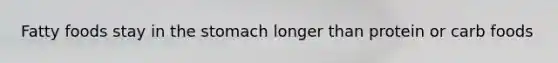 Fatty foods stay in the stomach longer than protein or carb foods