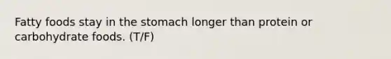 Fatty foods stay in the stomach longer than protein or carbohydrate foods. (T/F)