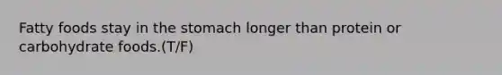 Fatty foods stay in the stomach longer than protein or carbohydrate foods.(T/F)