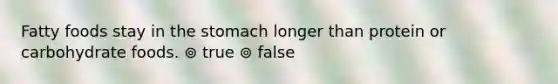 Fatty foods stay in the stomach longer than protein or carbohydrate foods. ⊚ true ⊚ false