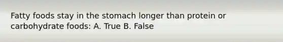 Fatty foods stay in the stomach longer than protein or carbohydrate foods: A. True B. False