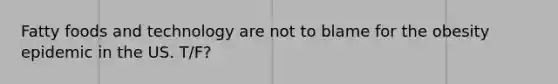 Fatty foods and technology are not to blame for the obesity epidemic in the US. T/F?