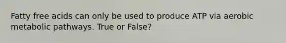 Fatty free acids can only be used to produce ATP via aerobic metabolic pathways. True or False?