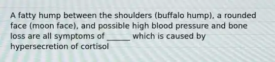 A fatty hump between the shoulders (buffalo hump), a rounded face (moon face), and possible high <a href='https://www.questionai.com/knowledge/kD0HacyPBr-blood-pressure' class='anchor-knowledge'>blood pressure</a> and bone loss are all symptoms of ______ which is caused by hypersecretion of cortisol