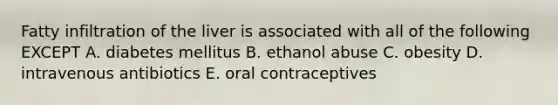 Fatty infiltration of the liver is associated with all of the following EXCEPT A. diabetes mellitus B. ethanol abuse C. obesity D. intravenous antibiotics E. oral contraceptives