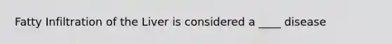 Fatty Infiltration of the Liver is considered a ____ disease