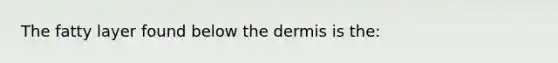 The fatty layer found below the dermis is the: