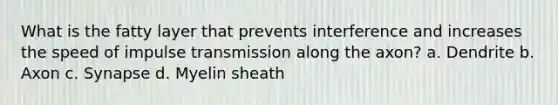 What is the fatty layer that prevents interference and increases the speed of impulse transmission along the axon? a. Dendrite b. Axon c. Synapse d. Myelin sheath