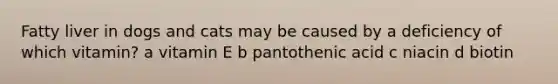 Fatty liver in dogs and cats may be caused by a deficiency of which vitamin? a vitamin E b pantothenic acid c niacin d biotin