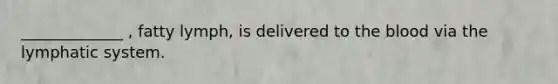 _____________ , fatty lymph, is delivered to the blood via the lymphatic system.