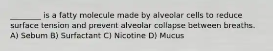 ________ is a fatty molecule made by alveolar cells to reduce surface tension and prevent alveolar collapse between breaths. A) Sebum B) Surfactant C) Nicotine D) Mucus