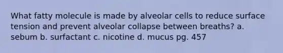 What fatty molecule is made by alveolar cells to reduce surface tension and prevent alveolar collapse between breaths? a. sebum b. surfactant c. nicotine d. mucus pg. 457