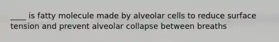 ____ is fatty molecule made by alveolar cells to reduce surface tension and prevent alveolar collapse between breaths