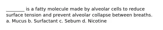 ________ is a fatty molecule made by alveolar cells to reduce surface tension and prevent alveolar collapse between breaths. a. Mucus b. Surfactant c. Sebum d. Nicotine